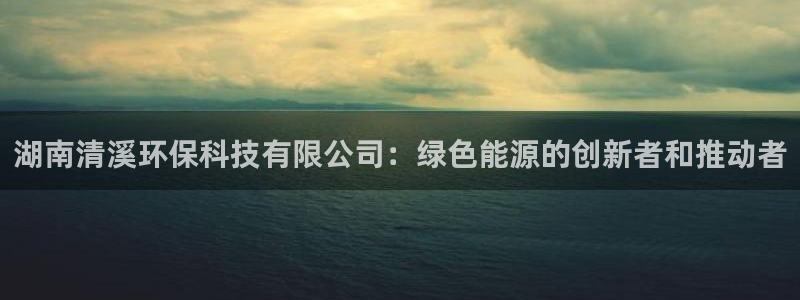 湖南清溪环保科技有限公司：绿色能源的创新者和推动者