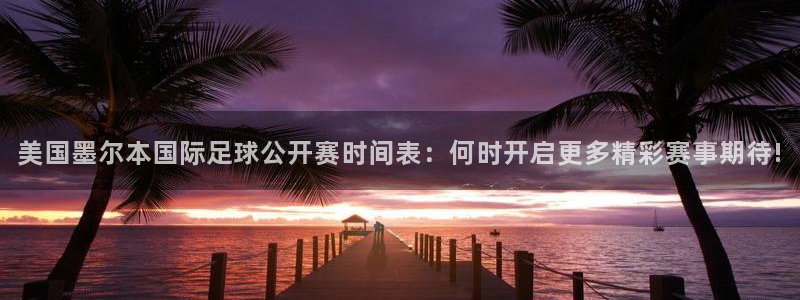 美国墨尔本国际足球公开赛时间表：何时开启更多精彩赛事期待!